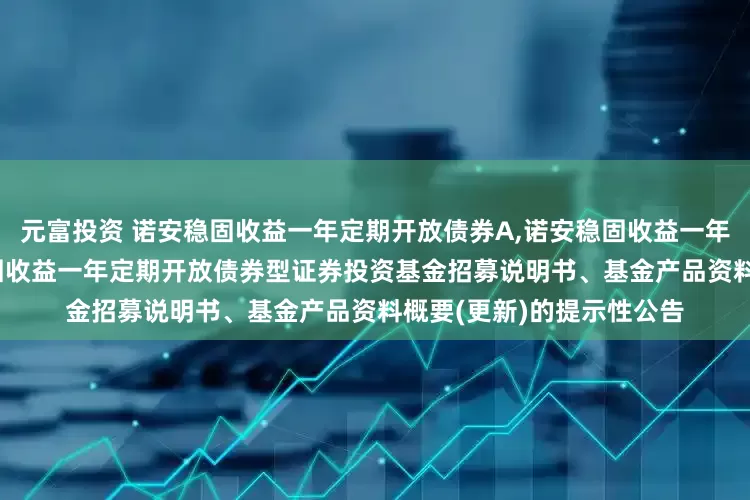 元富投资 诺安稳固收益一年定期开放债券A,诺安稳固收益一年定期开放债券C: 诺安稳固收益一年定期开放债券型证券投资基金招募说明书、基金产品资料概要(更新)的提示性公告