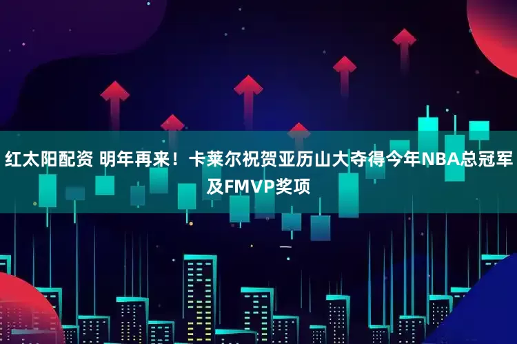 红太阳配资 明年再来！卡莱尔祝贺亚历山大夺得今年NBA总冠军及FMVP奖项