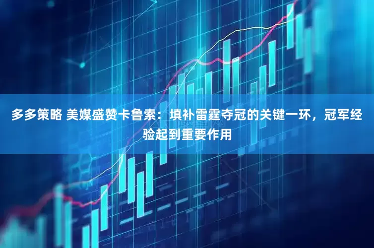 多多策略 美媒盛赞卡鲁索：填补雷霆夺冠的关键一环，冠军经验起到重要作用