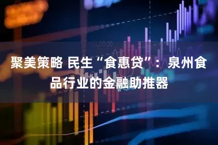 聚美策略 民生“食惠贷”：泉州食品行业的金融助推器