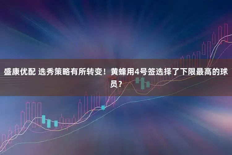 盛康优配 选秀策略有所转变！黄蜂用4号签选择了下限最高的球员？