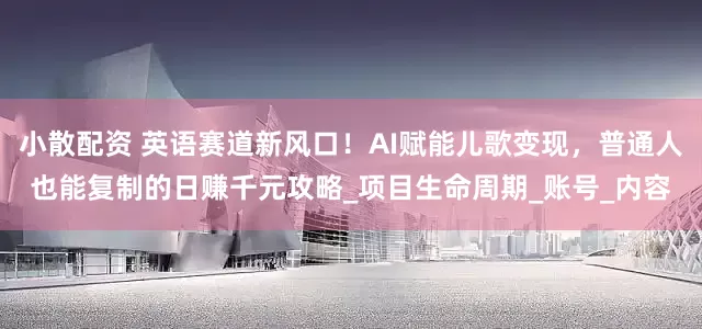小散配资 英语赛道新风口！AI赋能儿歌变现，普通人也能复制的日赚千元攻略_项目生命周期_账号_内容