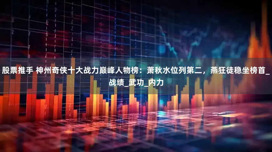 股票推手 神州奇侠十大战力巅峰人物榜：萧秋水位列第二，燕狂徒稳坐榜首_战绩_武功_内力