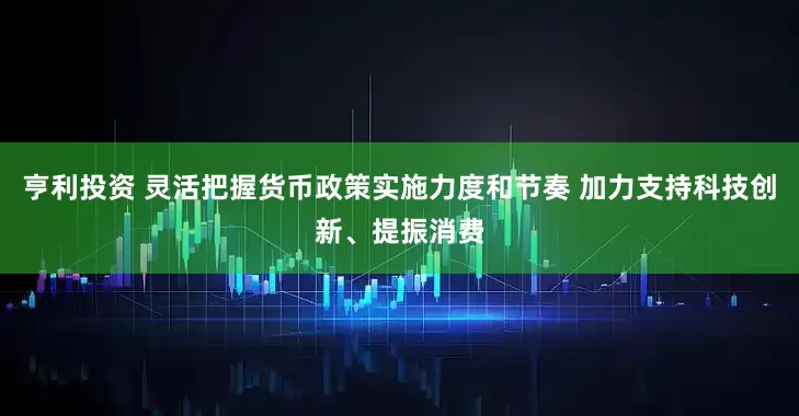 亨利投资 灵活把握货币政策实施力度和节奏 加力支持科技创新、提振消费