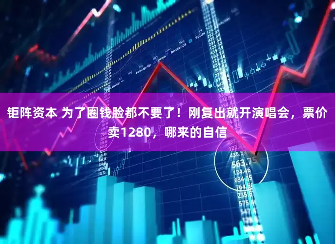 钜阵资本 为了圈钱脸都不要了！刚复出就开演唱会，票价卖1280，哪来的自信