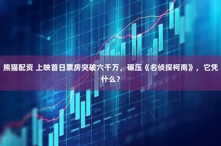 熊猫配资 上映首日票房突破六千万，碾压《名侦探柯南》，它凭什么？