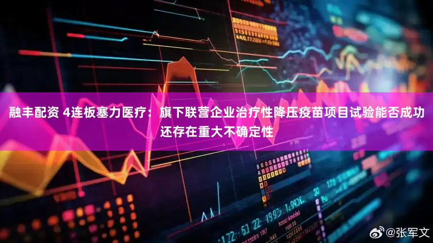 融丰配资 4连板塞力医疗：旗下联营企业治疗性降压疫苗项目试验能否成功还存在重大不确定性