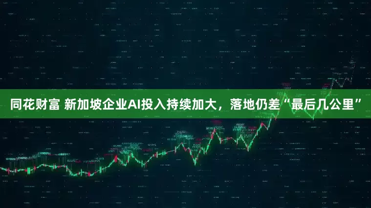 同花财富 新加坡企业AI投入持续加大，落地仍差“最后几公里”