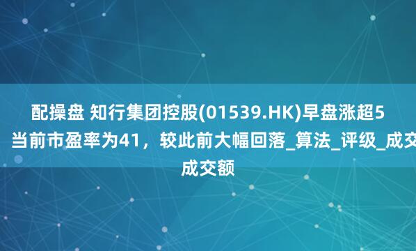 配操盘 知行集团控股(01539.HK)早盘涨超5%，当前市盈率为41，较此前大幅回落_算法_评级_成交额
