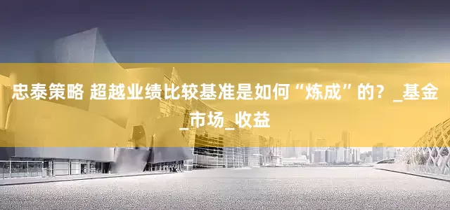 忠泰策略 超越业绩比较基准是如何“炼成”的？_基金_市场_收益