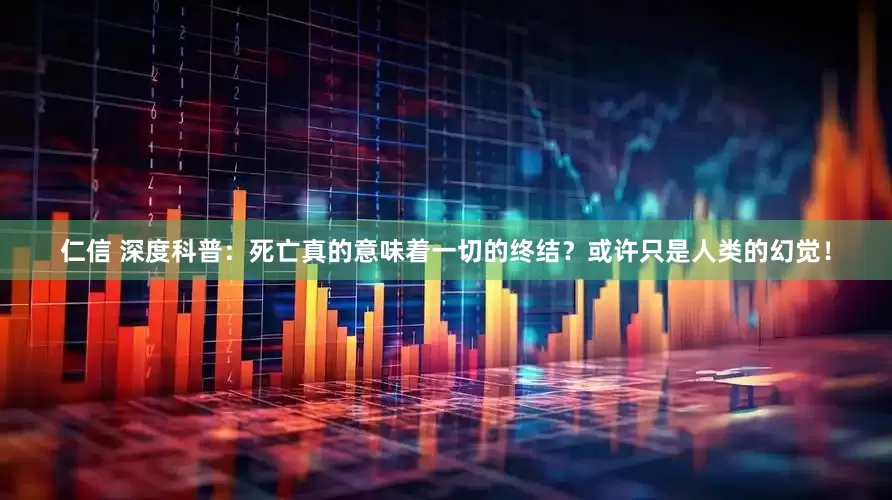仁信 深度科普：死亡真的意味着一切的终结？或许只是人类的幻觉！