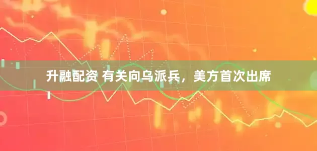 升融配资 有关向乌派兵，美方首次出席