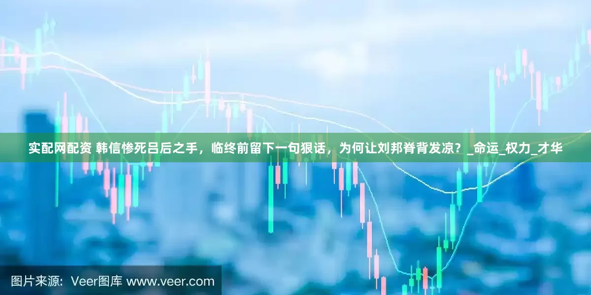 实配网配资 韩信惨死吕后之手，临终前留下一句狠话，为何让刘邦脊背发凉？_命运_权力_才华