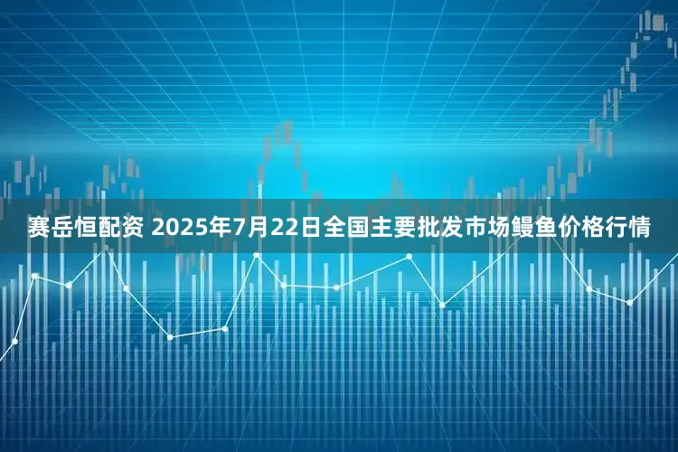 赛岳恒配资 2025年7月22日全国主要批发市场鳗鱼价格行情