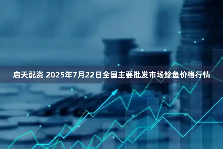 启天配资 2025年7月22日全国主要批发市场鲶鱼价格行情