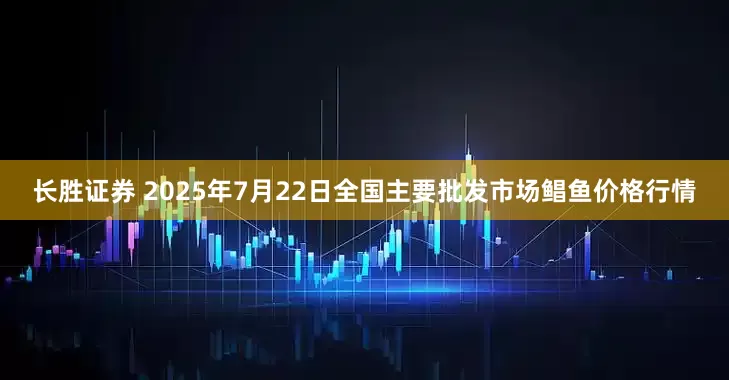 长胜证券 2025年7月22日全国主要批发市场鲳鱼价格行情