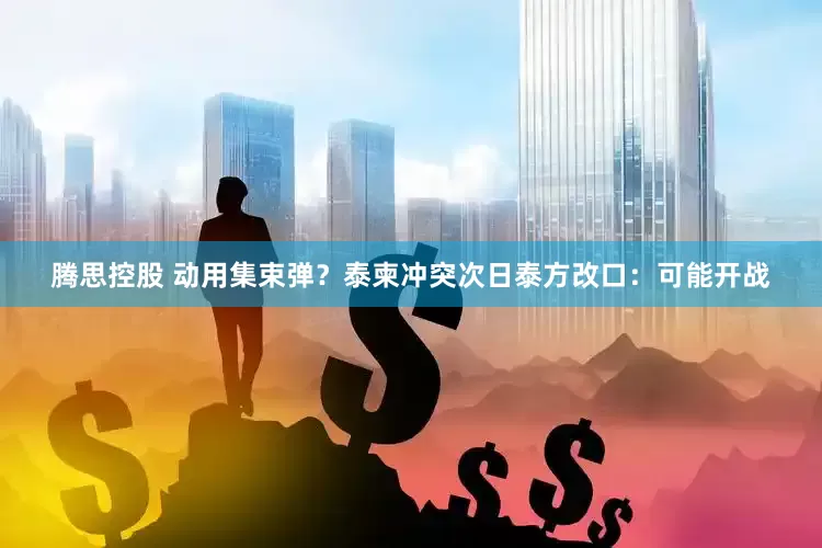 腾思控股 动用集束弹？泰柬冲突次日泰方改口：可能开战