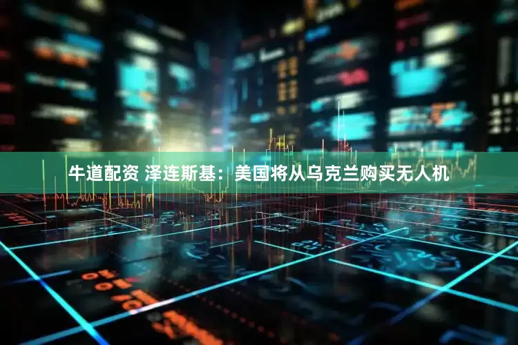 牛道配资 泽连斯基：美国将从乌克兰购买无人机