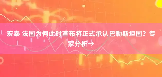 宏泰 法国为何此时宣布将正式承认巴勒斯坦国？专家分析→