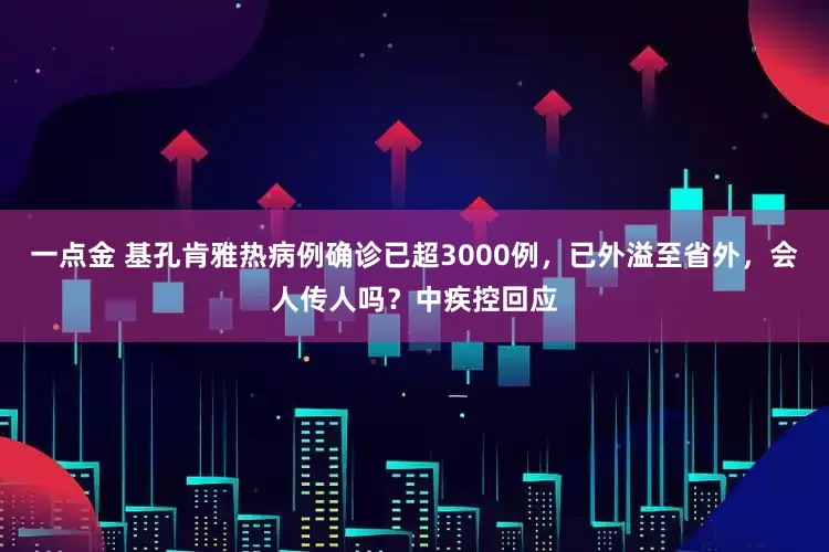 一点金 基孔肯雅热病例确诊已超3000例，已外溢至省外，会人传人吗？中疾控回应