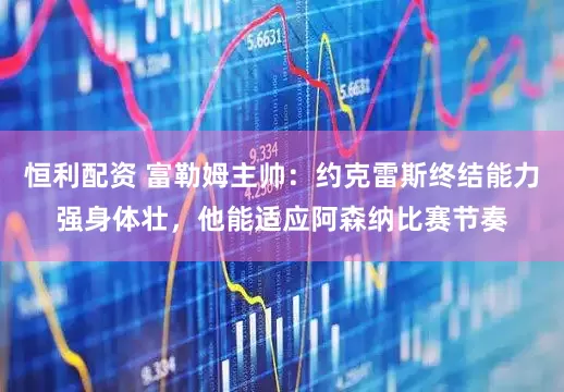 恒利配资 富勒姆主帅：约克雷斯终结能力强身体壮，他能适应阿森纳比赛节奏