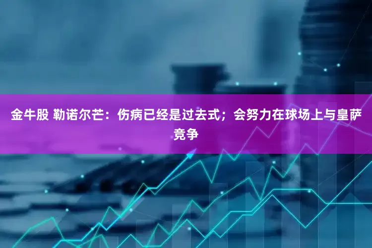 金牛股 勒诺尔芒：伤病已经是过去式；会努力在球场上与皇萨竞争