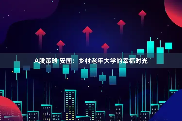 A股策略 安图：乡村老年大学的幸福时光