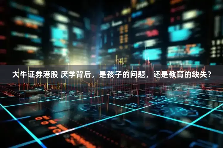 大牛证券港股 厌学背后，是孩子的问题，还是教育的缺失？