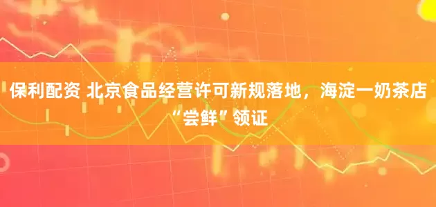保利配资 北京食品经营许可新规落地，海淀一奶茶店“尝鲜”领证