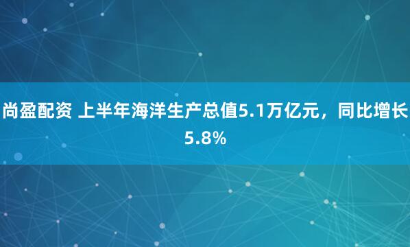 尚盈配资 上半年海洋生产总值5.1万亿元，同比增长5.8%