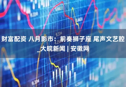财富配资 ﻿八月影市：前奏狮子座 尾声文艺腔_大皖新闻 | 安徽网