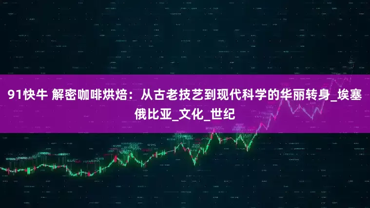 91快牛 解密咖啡烘焙：从古老技艺到现代科学的华丽转身_埃塞俄比亚_文化_世纪