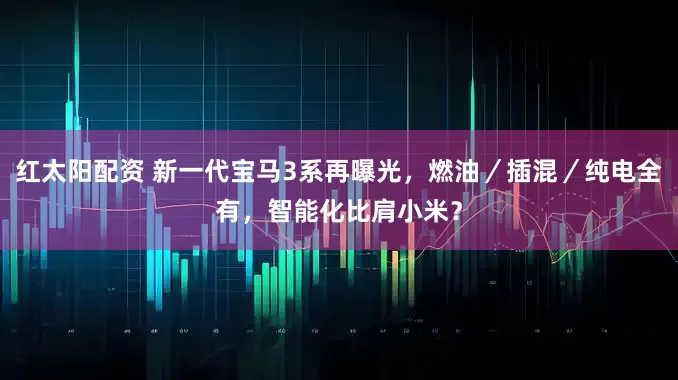 红太阳配资 新一代宝马3系再曝光，燃油／插混／纯电全有，智能化比肩小米？