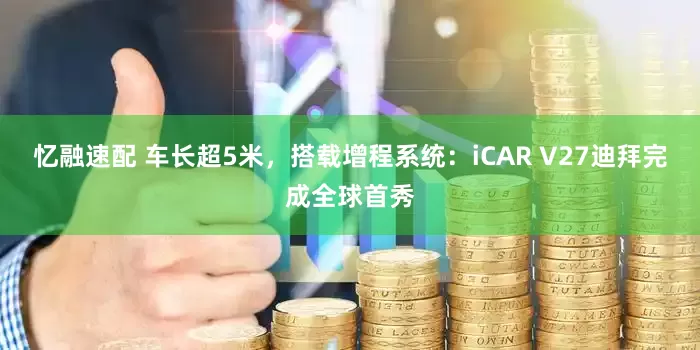 忆融速配 车长超5米，搭载增程系统：iCAR V27迪拜完成全球首秀