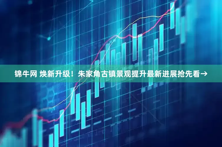 锦牛网 焕新升级！朱家角古镇景观提升最新进展抢先看→