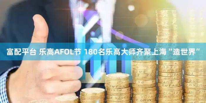 富配平台 乐高AFOL节 180名乐高大师齐聚上海“造世界”