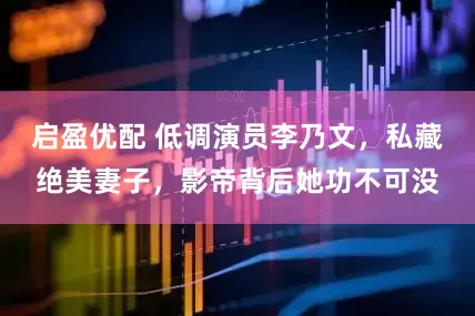 启盈优配 低调演员李乃文，私藏绝美妻子，影帝背后她功不可没