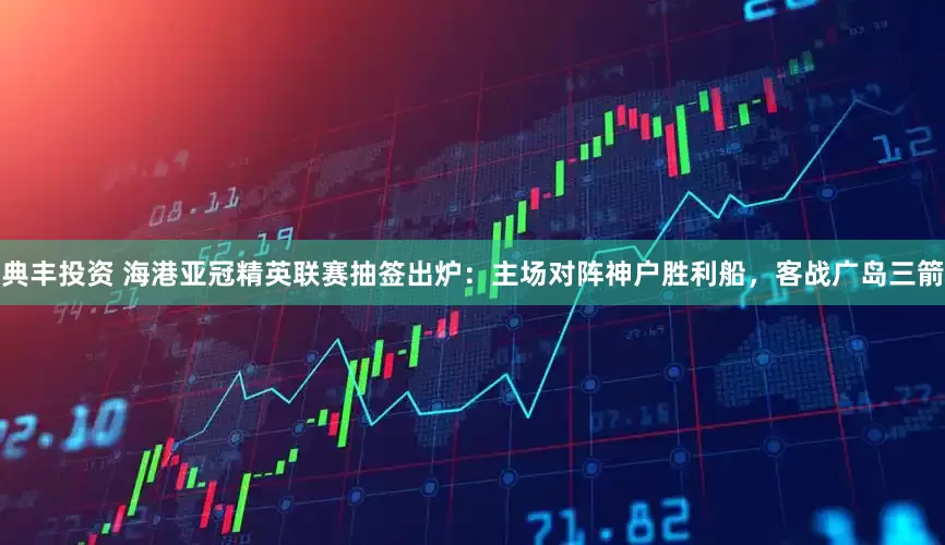典丰投资 海港亚冠精英联赛抽签出炉：主场对阵神户胜利船，客战广岛三箭