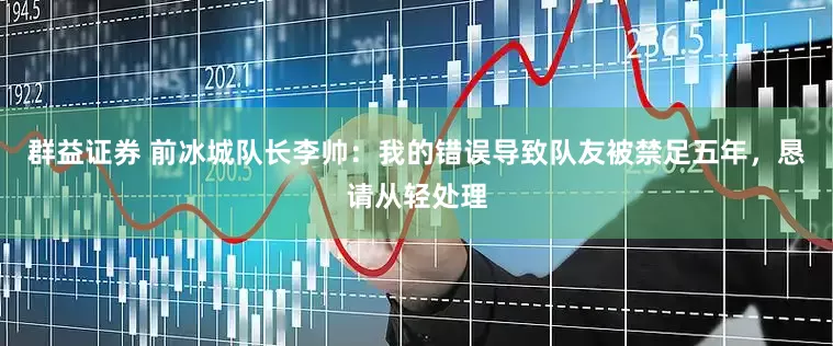 群益证券 前冰城队长李帅：我的错误导致队友被禁足五年，恳请从轻处理