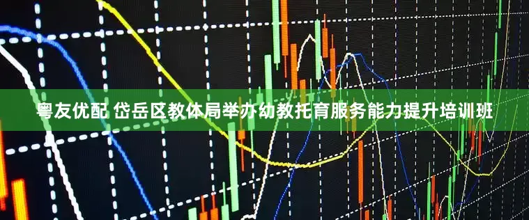 粤友优配 岱岳区教体局举办幼教托育服务能力提升培训班