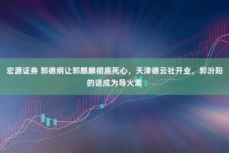 宏源证券 郭德纲让郭麒麟彻底死心，天津德云社开业，郭汾阳的话成为导火索
