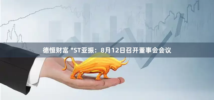 德恒财富 *ST亚振：8月12日召开董事会会议
