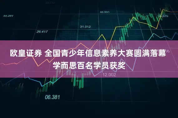 欧皇证券 全国青少年信息素养大赛圆满落幕 学而思百名学员获奖