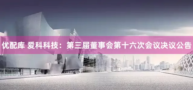 优配库 爱科科技：第三届董事会第十六次会议决议公告