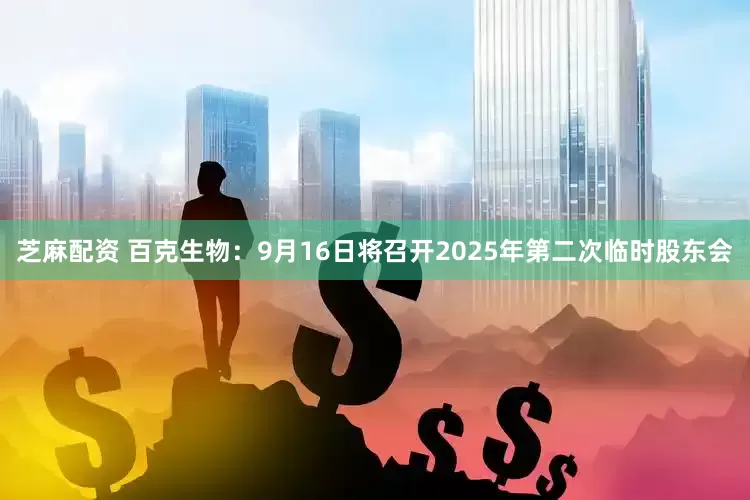 芝麻配资 百克生物：9月16日将召开2025年第二次临时股东会