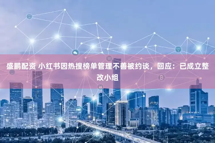 盛鹏配资 小红书因热搜榜单管理不善被约谈，回应：已成立整改小组