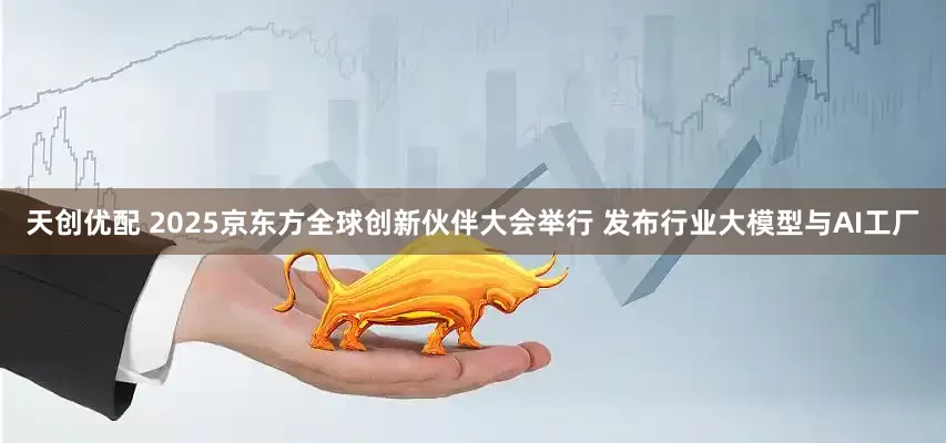 天创优配 2025京东方全球创新伙伴大会举行 发布行业大模型与AI工厂