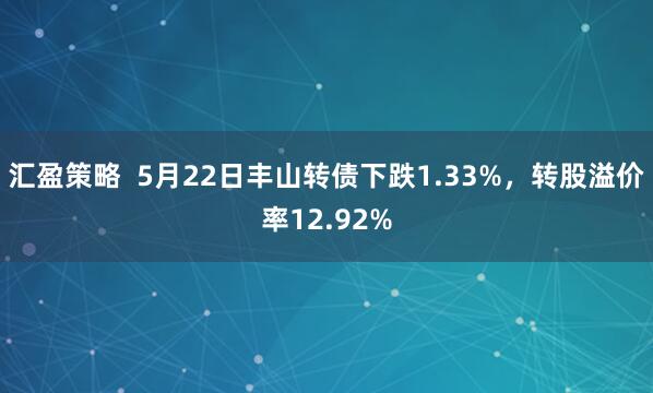 汇盈策略  5月22日丰山转债下跌1.33%，转股溢价率12.92%