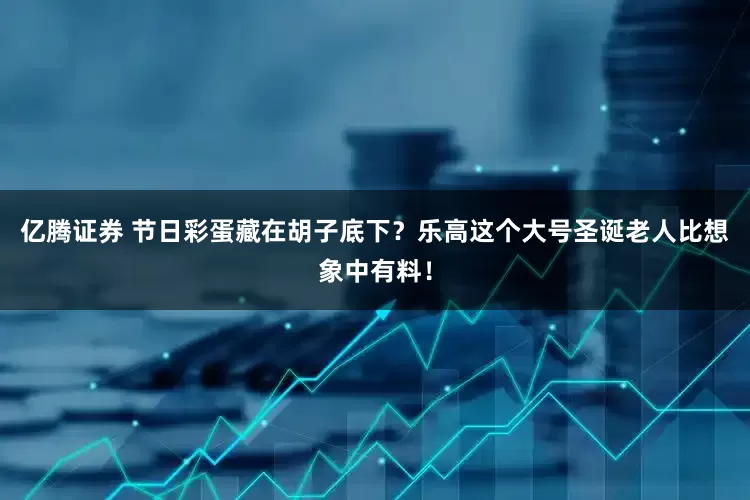 亿腾证券 节日彩蛋藏在胡子底下？乐高这个大号圣诞老人比想象中有料！