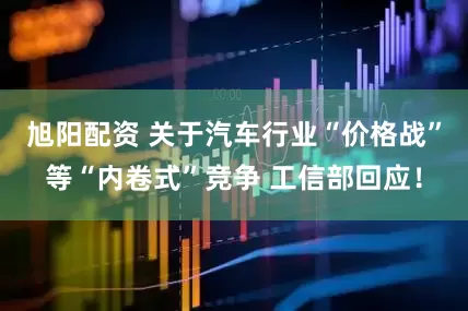 旭阳配资 关于汽车行业“价格战”等“内卷式”竞争 工信部回应！